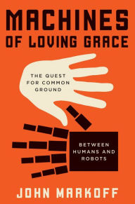 Title: Machines of Loving Grace: The Quest for Common Ground Between Humans and Robots, Author: John Markoff