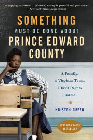 Title: Something Must Be Done About Prince Edward County: A Family, a Virginia Town, a Civil Rights Battle, Author: Kristen Green