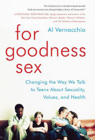 Title: For Goodness Sex: Changing the Way We Talk to Teens About Sexuality, Values, and Health, Author: Al Vernacchio