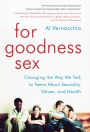 For Goodness Sex: Changing the Way We Talk to Teens About Sexuality, Values, and Health