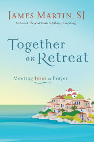 Title: Together on Retreat: Meeting Jesus in Prayer, Author: James Martin