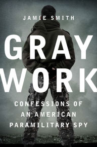 Title: Gray Work: Confessions of an American Paramilitary Spy, Author: Jamie Smith