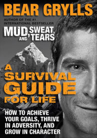 Title: A Survival Guide for Life: How to Achieve Your Goals, Thrive in Adversity, and Grow in Character, Author: Bear Grylls