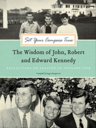 Title: Set Your Compass True: The Wisdom of John, Robert and Edward Kennedy, Author: Signe Bergstrom