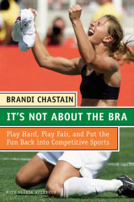 Title: It's Not About the Bra: Play Hard, Play Fair, and Put the Fun Back Into Competitive Sports, Author: Brandi Chastain
