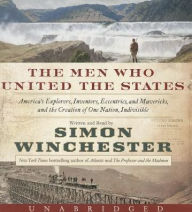 The Men Who United the States: America's Explorers, Inventors, Eccentrics and Mavericks, and the Creation of One Nation, Indivisible