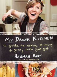 Title: My Drunk Kitchen: A Guide to Eating, Drinking, and Going with Your Gut, Author: Hannah Hart