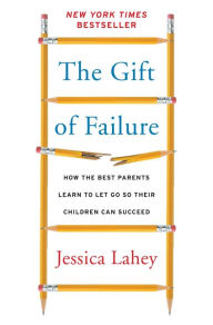 Title: The Gift of Failure: How the Best Parents Learn to Let Go So Their Children Can Succeed, Author: Jessica Lahey