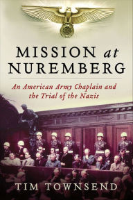 Title: Mission at Nuremberg: An American Army Chaplain and the Trial of the Nazis, Author: Tim Townsend