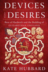 Title: Devices and Desires: Bess of Hardwick and the Building of Elizabethan England, Author: Kate Hubbard