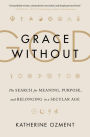 Grace Without God: The Search for Meaning, Purpose, and Belonging in a Secular Age