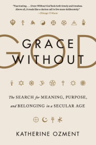 Title: Grace Without God: The Search for Meaning, Purpose, and Belonging in a Secular Age, Author: Katherine Ozment