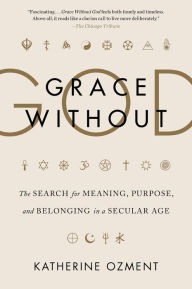 Title: Grace Without God: The Search for Meaning, Purpose, and Belonging in a Secular Age, Author: Katherine Ozment