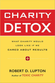 Title: Charity Detox: What Charity Would Look Like If We Cared About Results, Author: Robert D. Lupton