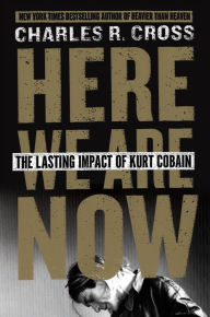 Title: Here We Are Now: The Lasting Impact of Kurt Cobain, Author: Charles R. Cross