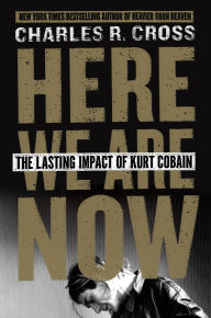 Title: Here We Are Now: The Lasting Impact of Kurt Cobain, Author: Charles R. Cross