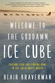 Title: Welcome to the Goddamn Ice Cube: Chasing Fear and Finding Home in the Great White North, Author: Blair Braverman