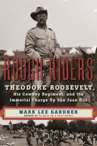 Title: Rough Riders: Theodore Roosevelt, His Cowboy Regiment, and the Immortal Charge Up San Juan Hill, Author: Mark Lee Gardner