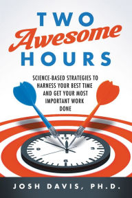 Title: Two Awesome Hours: Science-Based Strategies to Harness Your Best Time and Get Your Most Important Work Done, Author: Josh Davis Ph.D