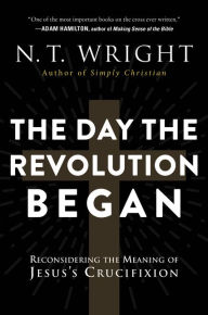 Title: The Day the Revolution Began: Reconsidering the Meaning of Jesus's Crucifixion, Author: N. T. Wright