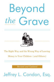 Title: Beyond the Grave, Revised and Updated Edition: The Right Way and the Wrong Way of Leaving Money to Your Children (and Others), Author: Jeffery L. Condon