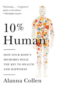 Title: 10% Human: How Your Body's Microbes Hold the Key to Health and Happiness, Author: Alanna Collen