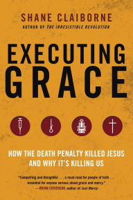 Title: Executing Grace: How the Death Penalty Killed Jesus and Why It's Killing Us, Author: Shane Claiborne