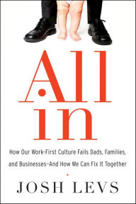 Title: All In: How Our Work-First Culture Fails Dads, Families, and Businesses--And How We Can Fix It Together, Author: Josh Levs