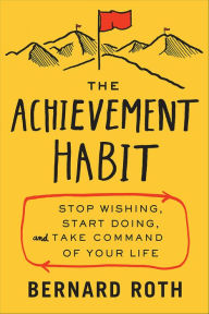 Title: The Achievement Habit: Stop Wishing, Start Doing, and Take Command of Your Life, Author: Bernard Roth