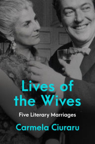 Title: Lives of the Wives: Five Literary Marriages, Author: Carmela Ciuraru