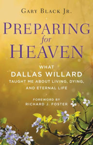 Title: Preparing for Heaven: What Dallas Willard Taught Me About Living, Dying, and Eternal Life, Author: Gary Black Jr.