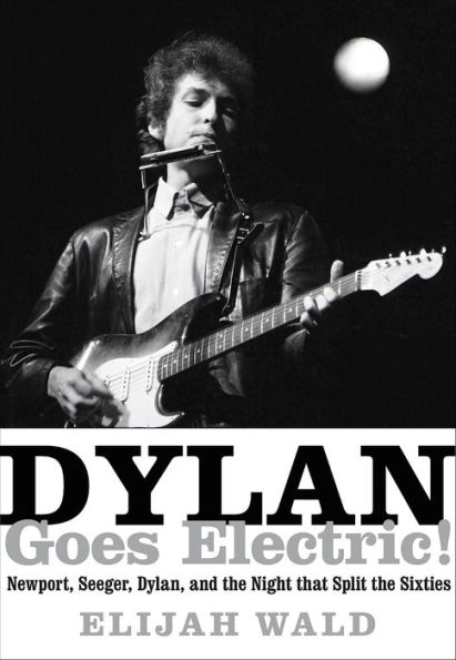 Dylan Goes Electric!: Newport, Seeger, Dylan, and the Night that Split the Sixties
