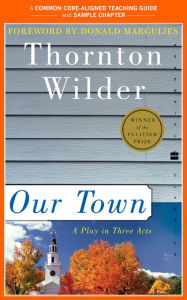 Title: A Teacher's Guide to Our Town: Common-Core Aligned Teacher Materials and a Sample Chapter, Author: Thornton Wilder