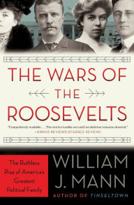 Title: The Wars of the Roosevelts: The Ruthless Rise of America's Greatest Political Family, Author: William J. Mann