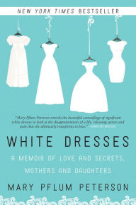 Title: White Dresses: A Memoir of Love and Secrets, Mothers and Daughters, Author: Mary Pflum Peterson