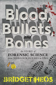Title: Blood, Bullets, and Bones: The Story of Forensic Science from Sherlock Holmes to DNA, Author: Bridget Heos