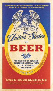 Title: The United States of Beer: The True Tale of How Beer Conquered America, From B.C. to Budweiser and Beyond, Author: Dane Huckelbridge