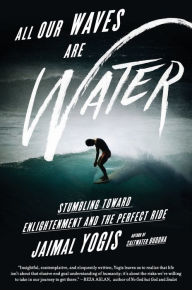 Title: All Our Waves Are Water: Stumbling Toward Enlightenment and the Perfect Ride, Author: Jaimal Yogis