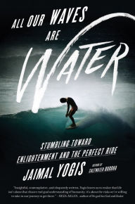 Title: All Our Waves Are Water: Stumbling Toward Enlightenment and the Perfect Ride, Author: Jaimal Yogis