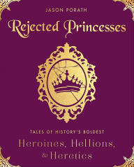Title: Rejected Princesses: Tales of History's Boldest Heroines, Hellions, & Heretics, Author: Jason Porath