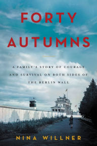Title: Forty Autumns: A Family's Story of Courage and Survival on Both Sides of the Berlin Wall, Author: Nina Willner