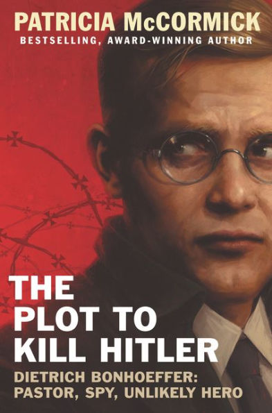 The Plot to Kill Hitler: Dietrich Bonhoeffer: Pastor, Spy, Unlikely Hero