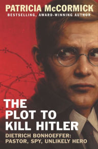 Title: The Plot to Kill Hitler: Dietrich Bonhoeffer-Pastor, Spy, Unlikely Hero, Author: Patricia  McCormick