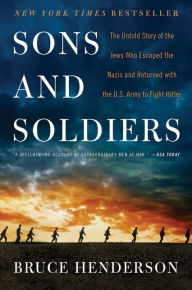 Title: Sons and Soldiers: The Untold Story of the Jews Who Escaped the Nazis and Returned with the U.S. Army to Fight Hitler, Author: Bruce Henderson