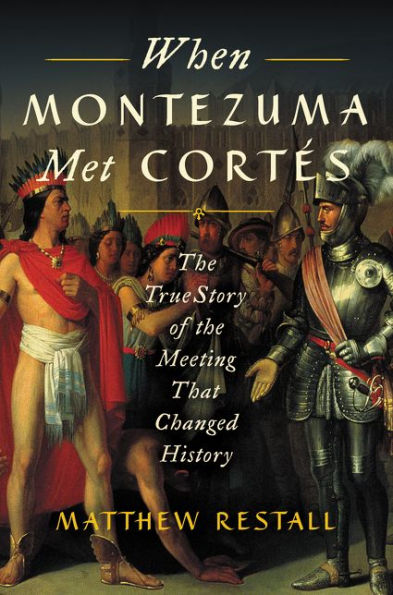 When Montezuma Met Cortés: The True Story of the Meeting that Changed History