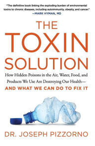Title: The Toxin Solution: How Hidden Poisons in the Air, Water, Food, and Products We Use Are Destroying Our Health--AND WHAT WE CAN DO TO FIX IT, Author: Joseph Pizzorno