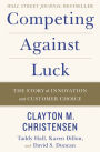 Competing Against Luck: The Story of Innovation and Customer Choice