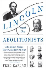 Title: Lincoln and the Abolitionists: John Quincy Adams, Slavery, and the Civil War, Author: Fred Kaplan