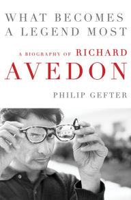 Title: What Becomes a Legend Most: A Biography of Richard Avedon, Author: Philip Gefter
