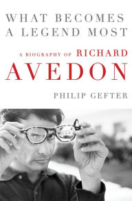 Title: What Becomes a Legend Most: A Biography of Richard Avedon, Author: Philip Gefter